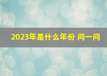 2023年是什么年份 问一问